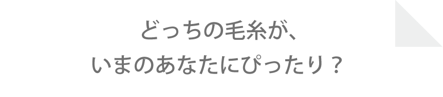 どっちの毛糸が、いまのあなたにぴったり?