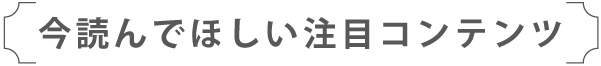 今読んでほしい注目コンテンツ